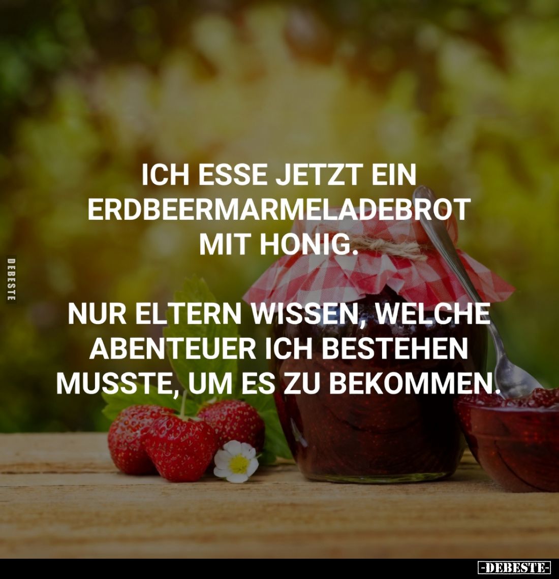 Ich esse jetzt ein Erdbeermarmeladebrot mit Honig.

Nur Eltern wissen, welche Abenteuer ich bestehen musste, um es zu bekom...