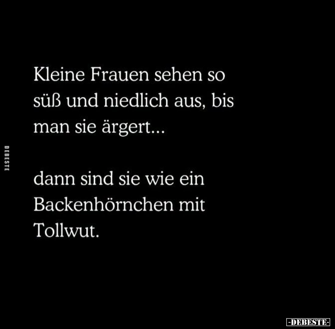 Kleine Frauen sehen so süß und niedlich aus, bis man sie ärgert...
dann sind sie wie ein Backenhörnchen mit Tollwut.