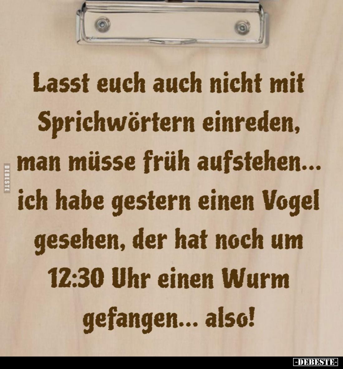 Lasst euch auch nicht mit Sprichwörtern einreden, man müsse früh aufstehen... ich habe gestern einen Vogel gesehen, der hat n...