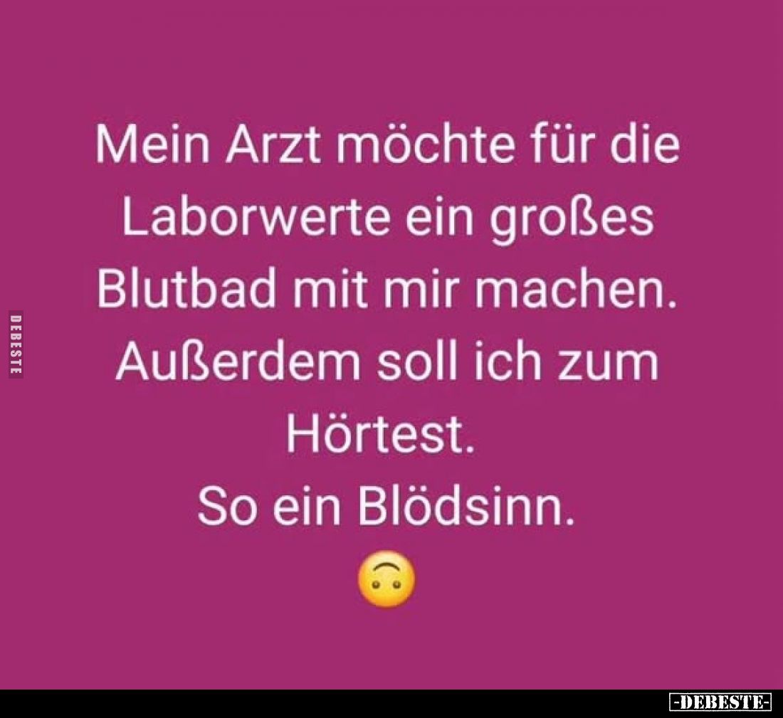 Mein Arzt möchte für die Laborwerte ein großes Blutbad mit mir machen.
Außerdem soll ich zum Hörtest.
So ein Blödsinn.