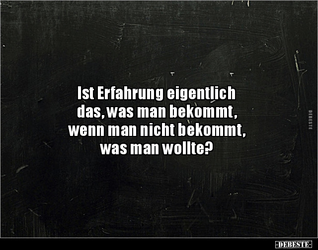 Ist Erfahrung eigentlich
das, was man bekommt,
wenn man nicht bekommt,
was man wollte?