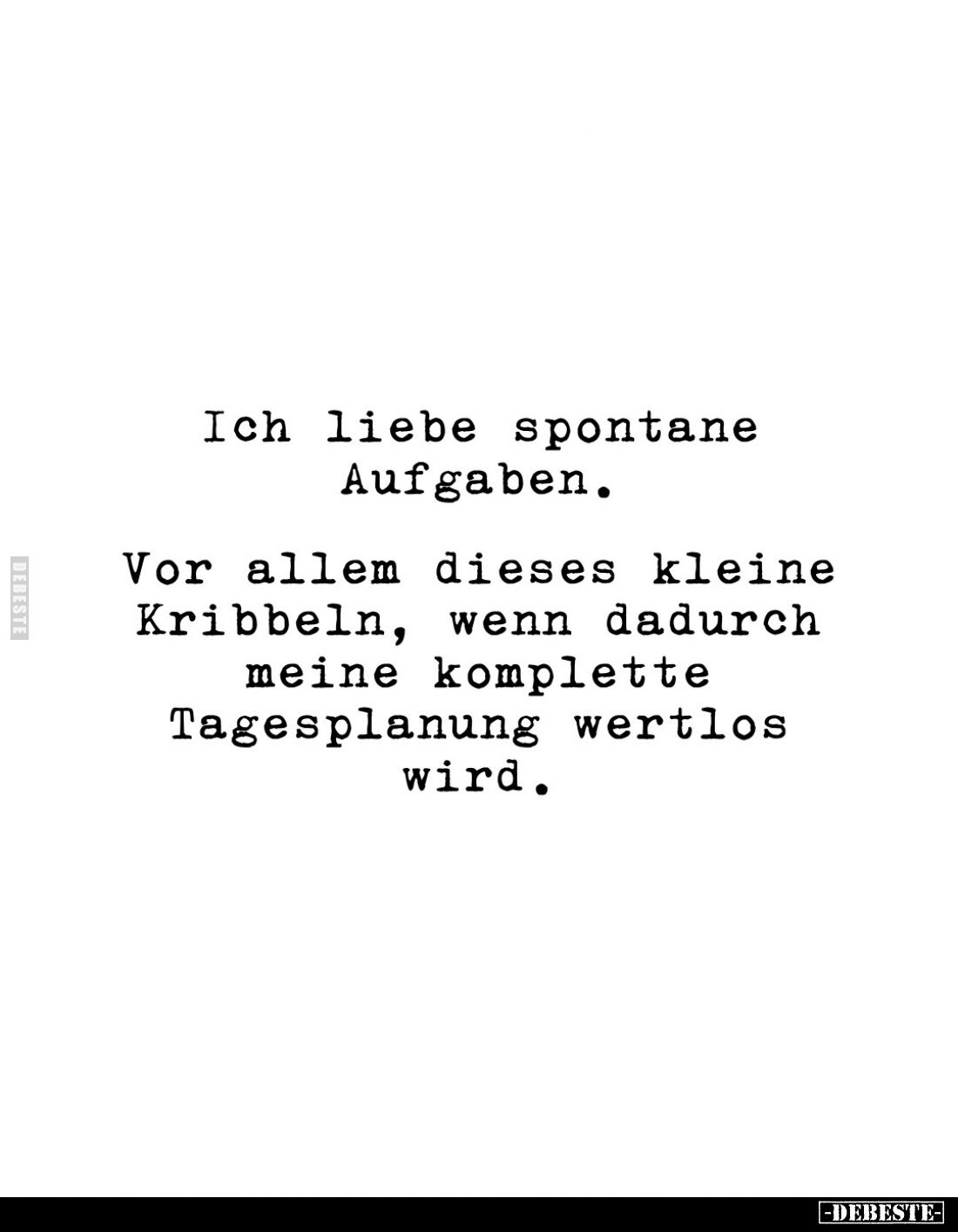 Ich liebe spontane
Aufgaben.

Vor allem dieses kleine
Kribbeln, wenn dadurch
meine komplette
Tagesplanung wertlos
wird...