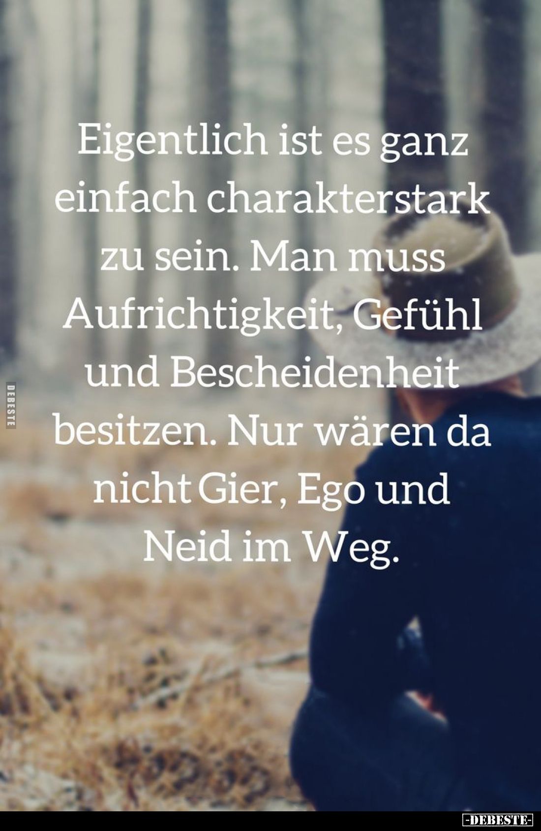 Eigentlich ist es ganz einfach charakterstark zu sein. Man muss Aufrichtigkeit, Gefühl und Bescheidenheit besitzen. Nur wären...