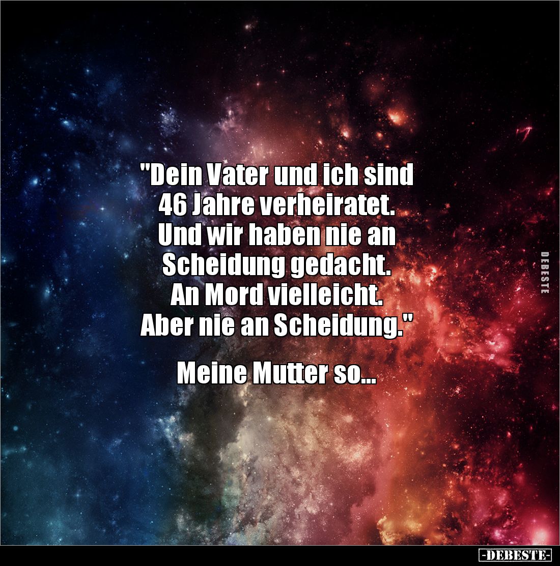 "Dein Vater und ich sind 
46 Jahre verheiratet. 
Und wir haben nie an 
Scheidung gedacht. 
An Mord vielleicht. 
Abe...