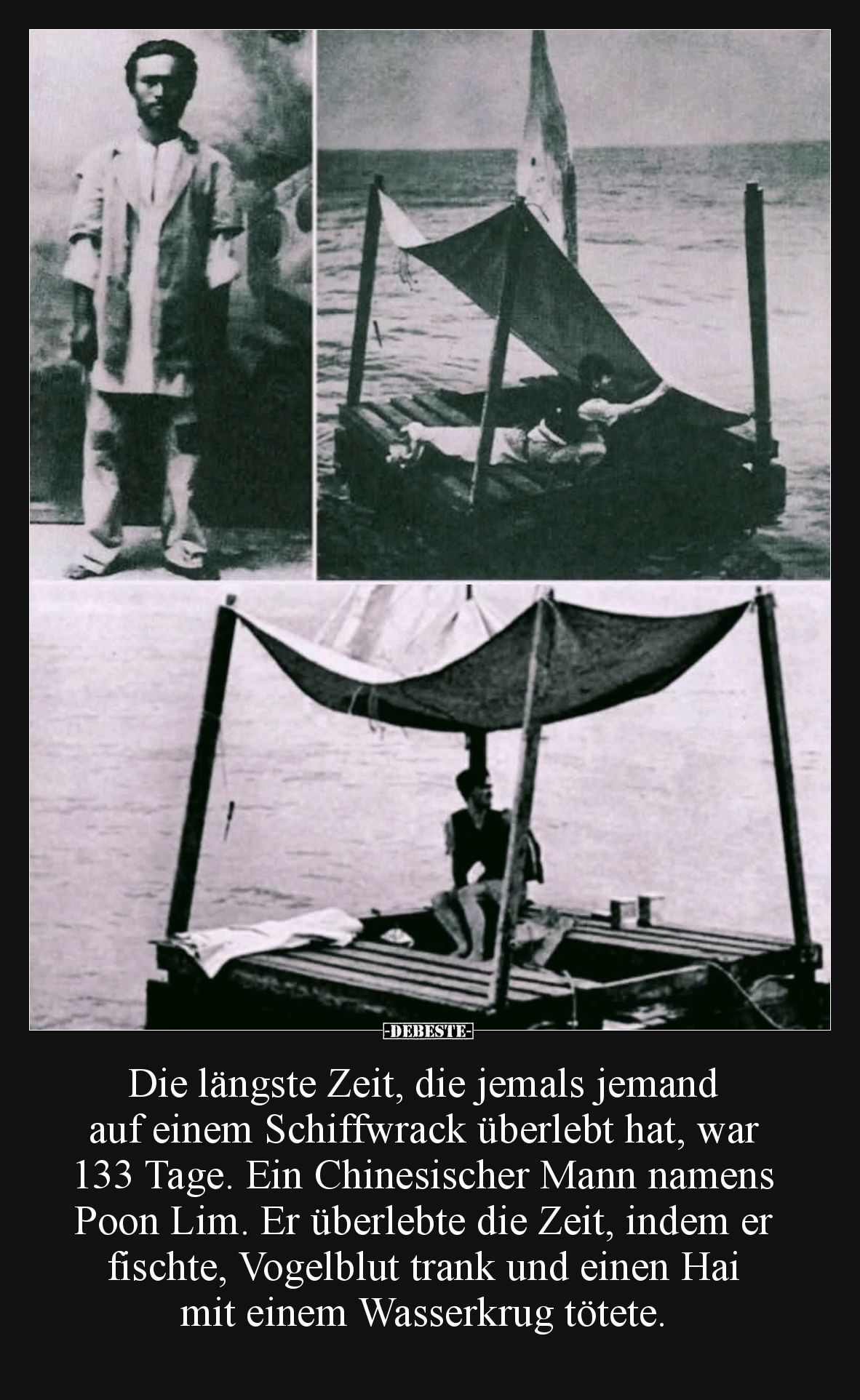 Die längste Zeit, die jemals jemand auf einem Schiffwrack überlebt hat, war 133 Tage. Ein Chinesischer Mann namens Poon Lim. ...