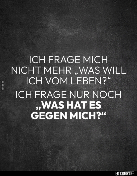 Ich frage mich nicht mehr „Was will ich vom Leben?" 
Ich frage nur noch „Was hat es gegen mich?"