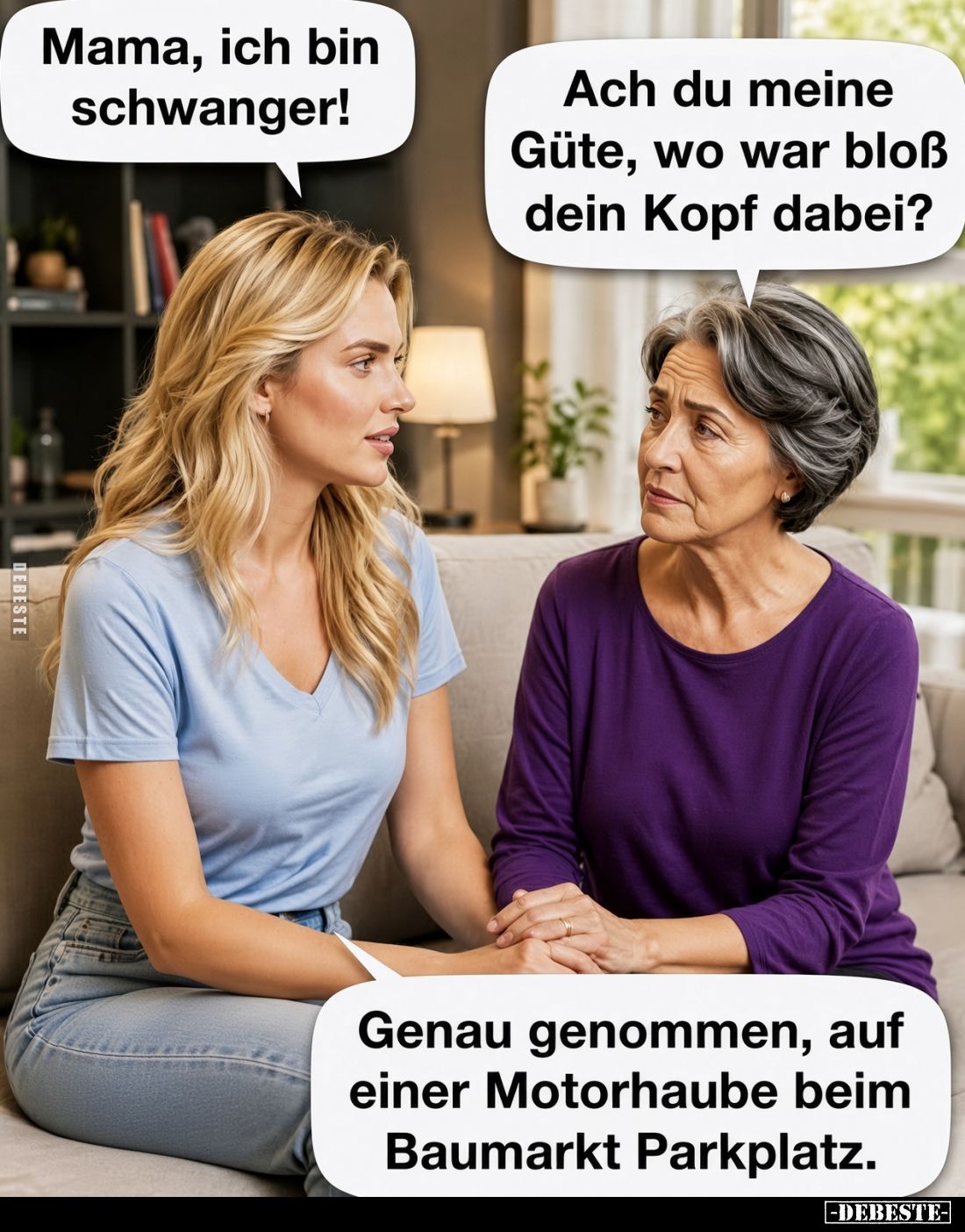 Mama, ich bin schwanger!
-
Ach du meine Güte, wo war bloß dein Kopf dabei?
-
Genau genommen, auf einer Motorhaube beim Ba...