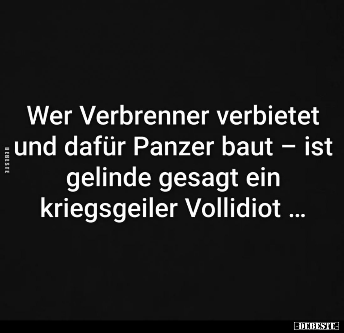 Wer Verbrenner verbietet und dafür Panzer baut – ist gelinde gesagt ein kriegsgeiler Vollidiot ...