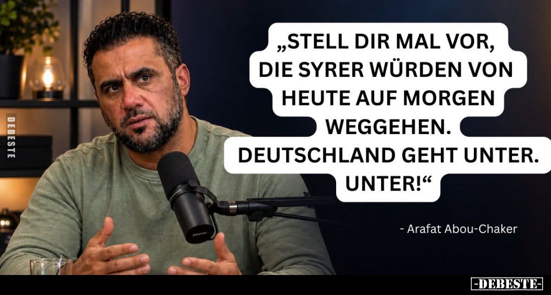 Stell dir mal vor, die Syrer würden von heute auf morgen weggehen.
Deutschland geht unter. Unter!