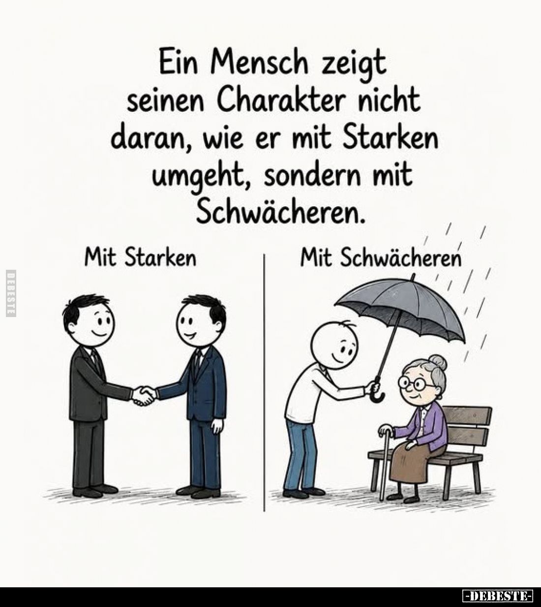 Ein Mensch zeigt seinen Charakter nicht daran, wie er mit Starken umgeht, sondern mit Schwächeren.
Mit Starken
-
Mit Schwä...
