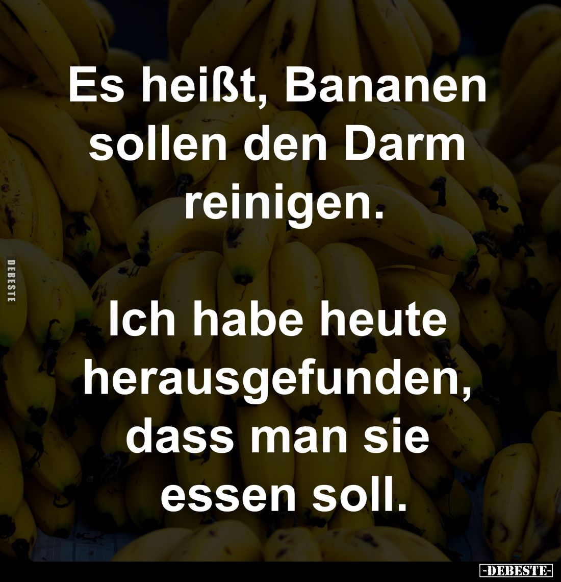 Es heißt, Bananen
sollen den Darm
reinigen.
Ich habe heute
herausgefunden,
dass man sie
essen soll.