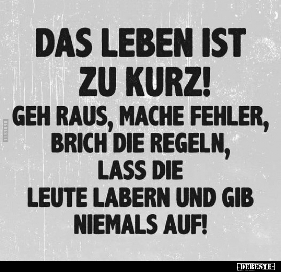 Das Leben ist zu kurz! Geh raus, mache Fehler, brich..