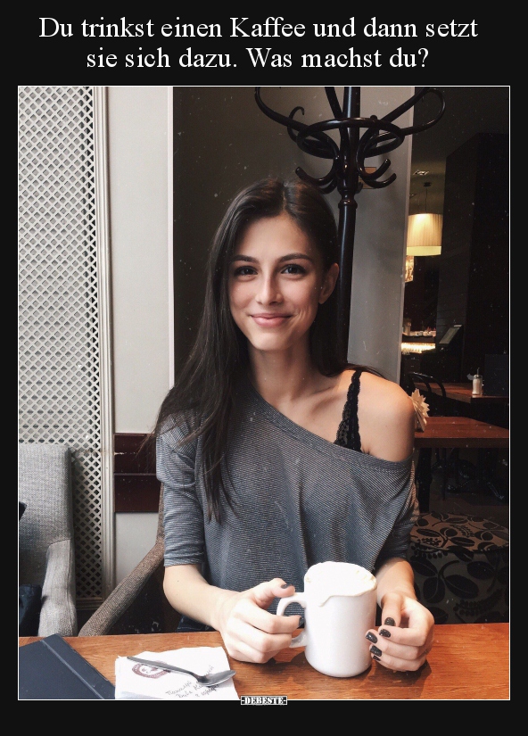 Du trinkst einen Kaffee und dann setzt sie sich dazu. Was..