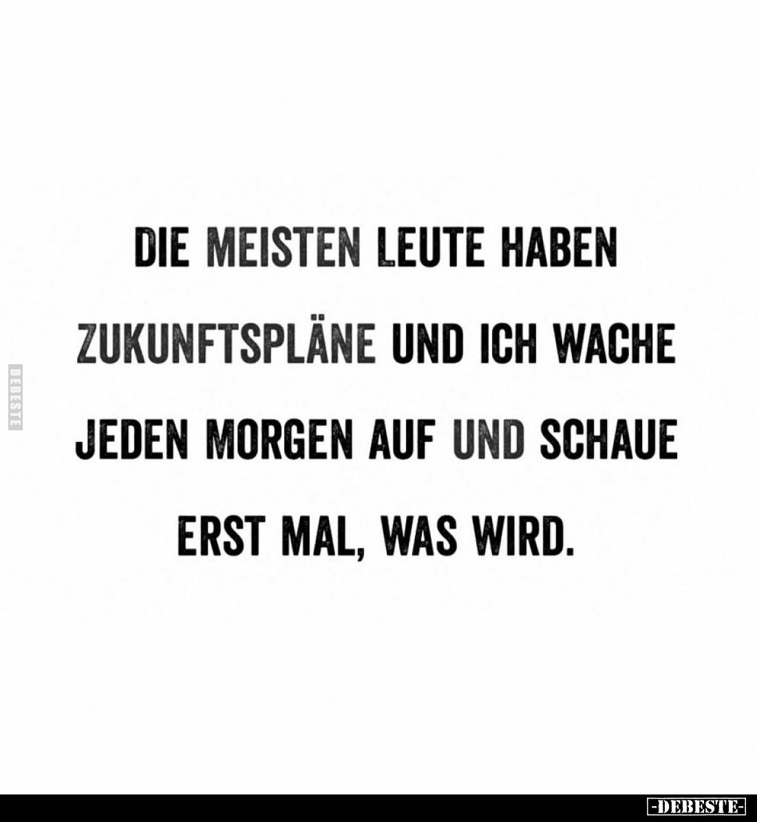 Die meisten Leute haben Zukunftspläne und ich wache jeden Morgen auf und schaue erst mal, was wird.