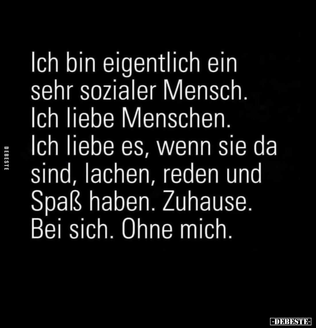 Ich bin eigentlich ein sehr sozialer Mensch.
Ich liebe Menschen.
Ich liebe es, wenn sie da sind, lachen, reden und Spaß hab...
