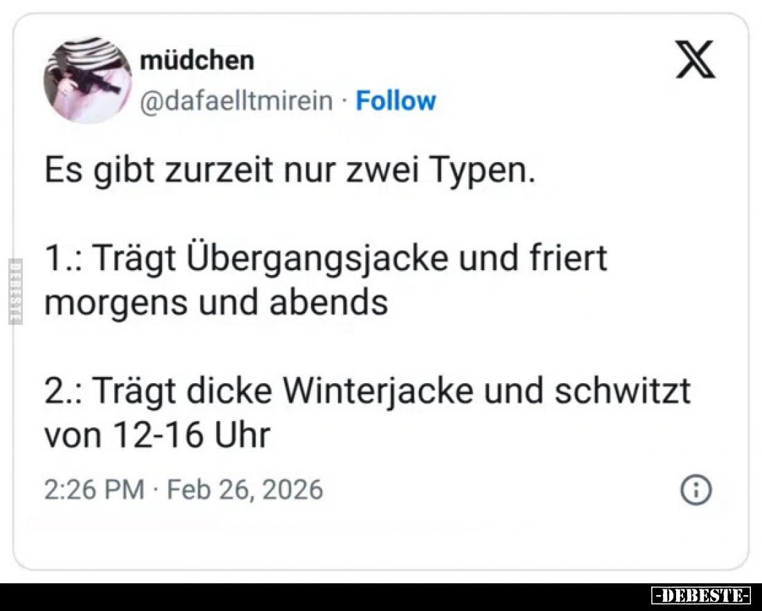 Es gibt zurzeit nur zwei Typen.
1.: Trägt Übergangsjacke und friert morgens und abends.
2.: Trägt dicke Winterjacke und sch...