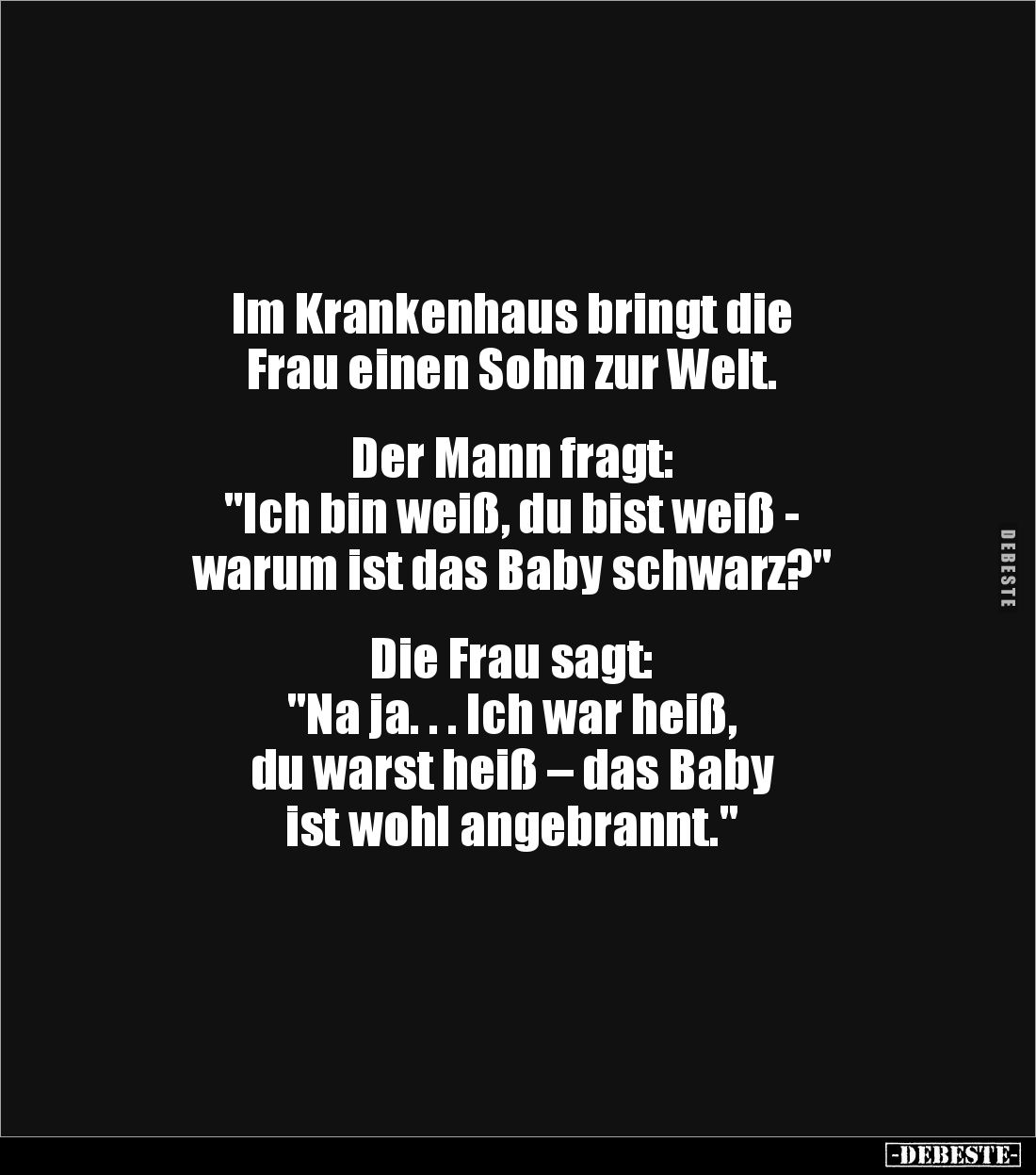 Im Krankenhaus bringt die 
Frau einen Sohn zur Welt.


Der Mann fragt:
"Ich bin weiß, du bist weiß - 
warum ist da...