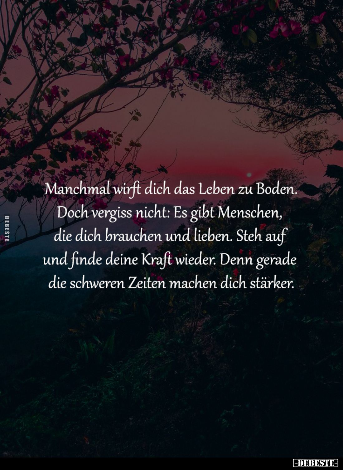 Manchmal wirft dich das Leben zu Boden.
Doch vergiss nicht:Es gibt Menschen,
die dich brauchen und lieben. Steh auf
und ...