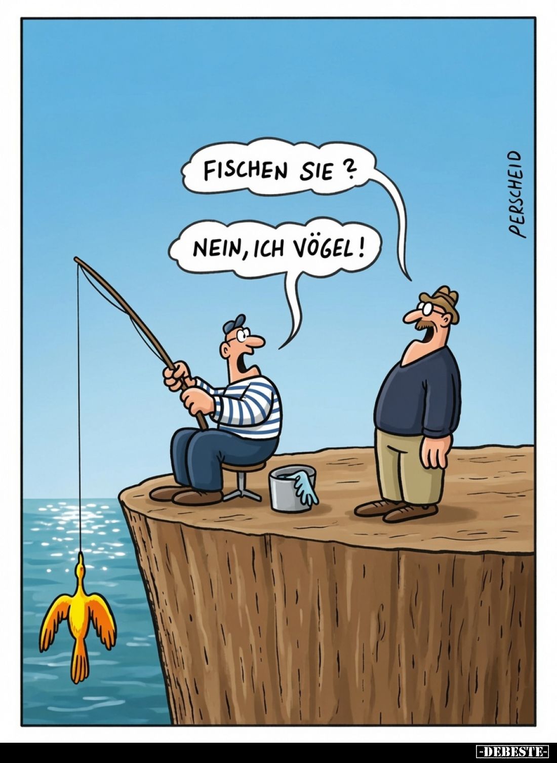 Fischen Sie? -
Nein, ich vögel!