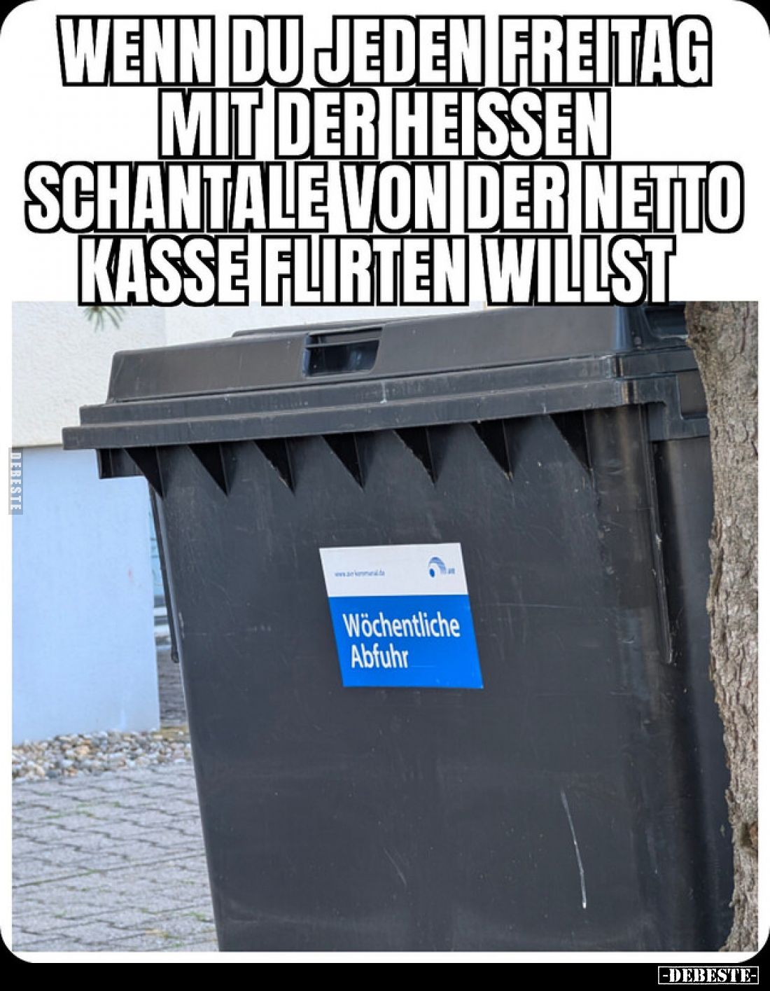 Wenn du jeden Freitag
mit der heißen
Schantale von der Netto-
Kasse flirten willst.