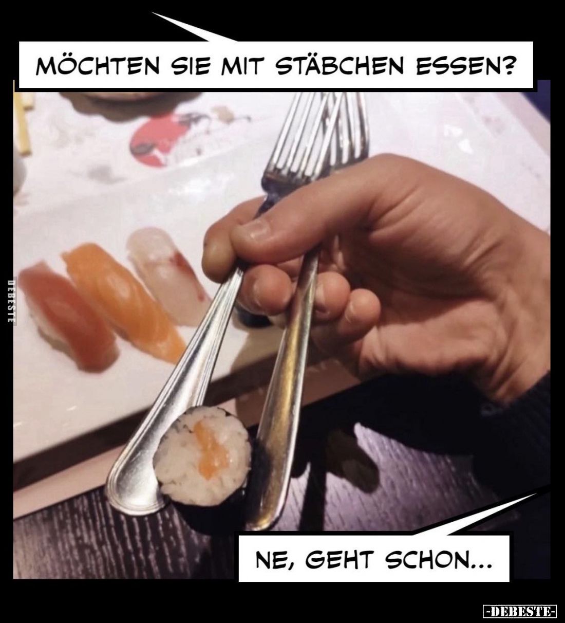 Möchten sie mit Stäbchen essen?
- Ne, geht schon...