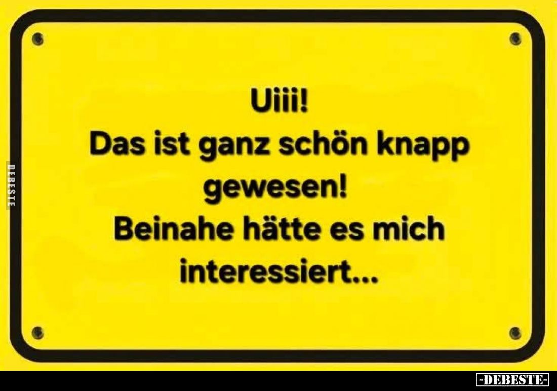 Uiii!
Das ist ganz schön knapp gewesen!
Beinahe hätte es mich interessiert...