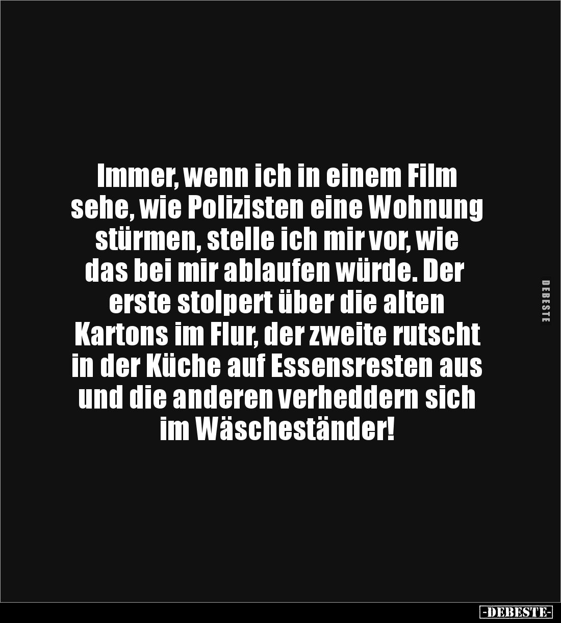 Immer, wenn ich in einem Film 
sehe, wie Polizisten eine Wohnung 
stürmen, stelle ich mir vor, wie
 das bei mir ablaufen w...