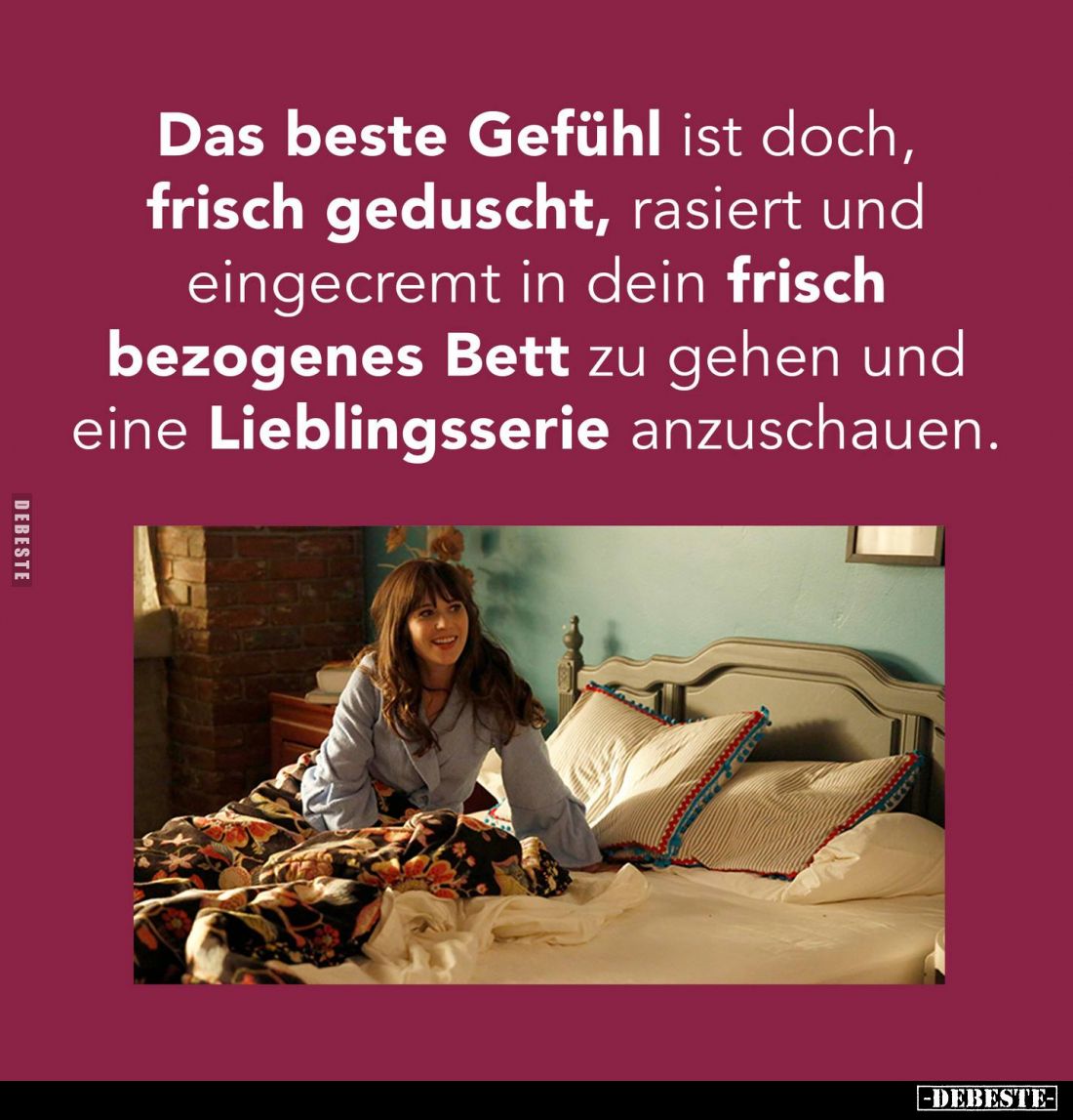 Das beste Gefühl ist doch,
frisch geduscht, rasiert und
eingecremt in dein frisch
bezogenes Bett zu gehen und
eine Liebli...