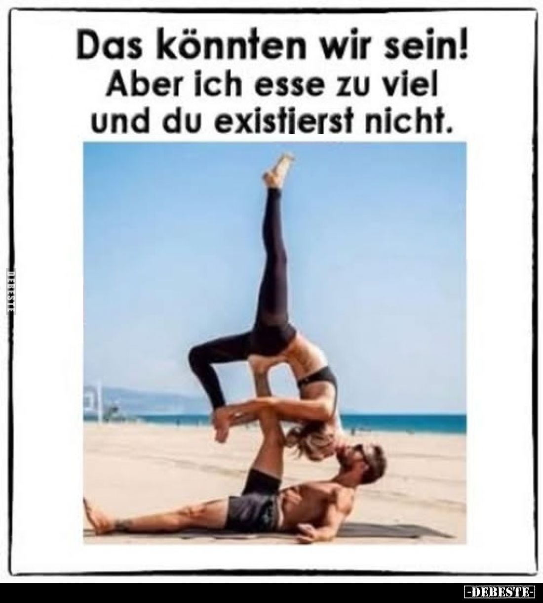 Das könnten wir sein!
Aber ich esse zu viel und du existierst nicht.