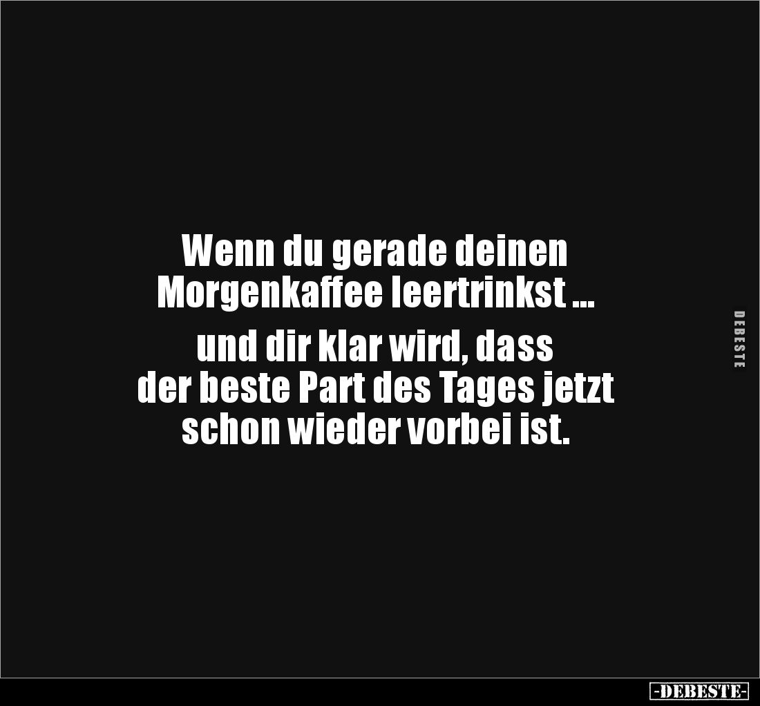Wenn du gerade deinen 
Morgenkaffee leertrinkst ... 

und dir klar wird, dass 
der beste Part des Tages jetzt 
schon wie...