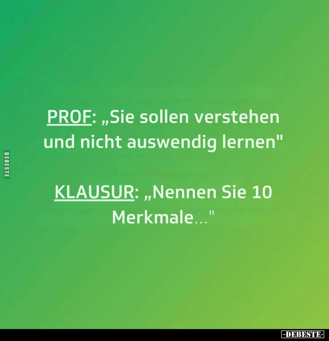 PROF: „Sie sollen verstehen und nicht auswendig lernen"
KLAUSUR: „Nennen Sie 10 Merkmale..."