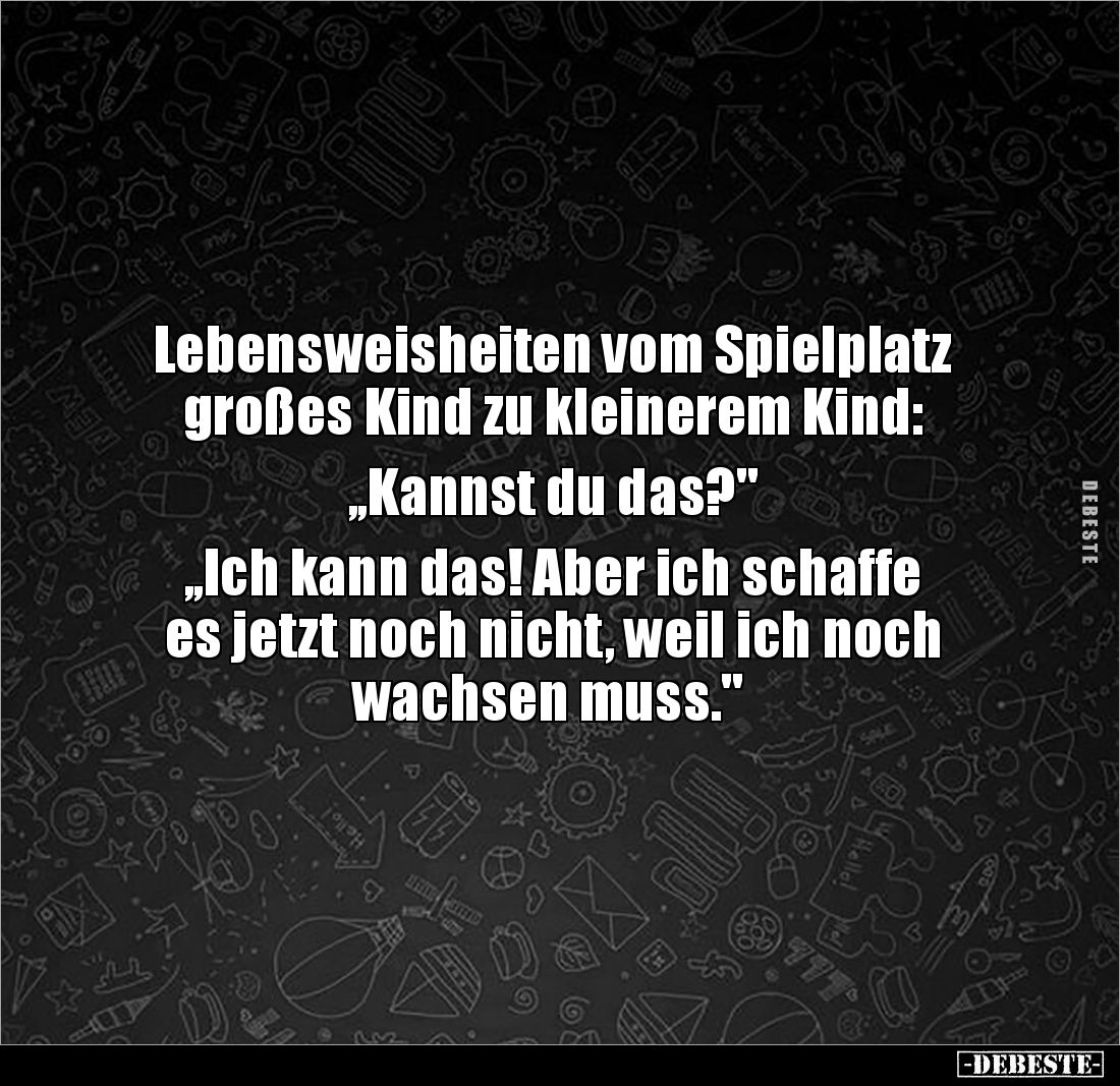 Lebensweisheiten vom Spielplatz 
großes Kind zu kleinerem Kind:

,,Kannst du das?"

,,Ich kann das! Aber ich schaff...