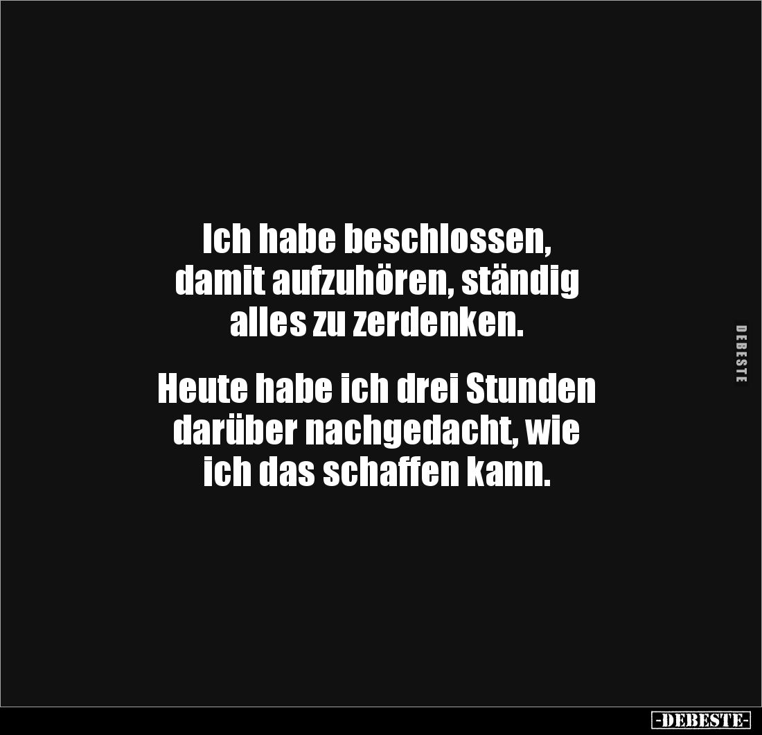 Ich habe beschlossen,
damit aufzuhören, ständig
alles zu zerdenken.
Heute habe ich drei Stunden
darüber nachgedach...