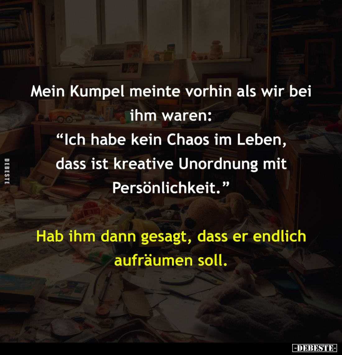 Mein Kumpel meinte vorhin als wir bei ihm waren:
"Ich habe kein Chaos im Leben, dass ist kreative Unordnung mit Persönl...