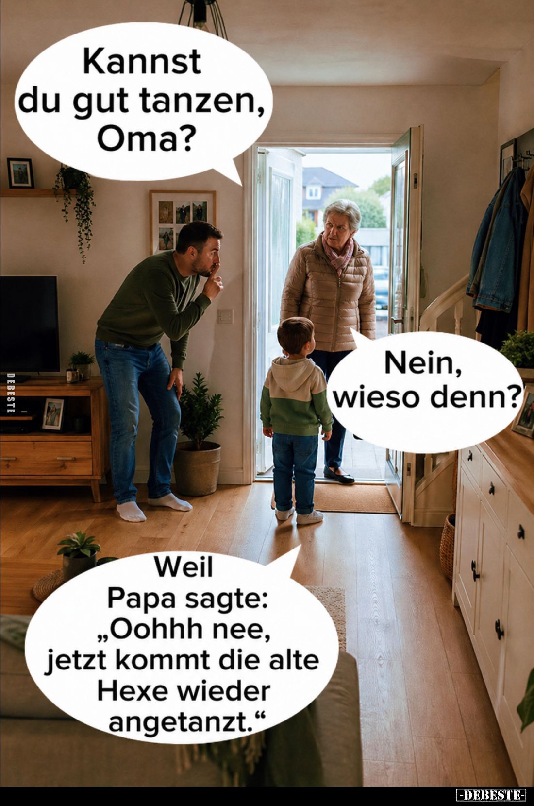 Kannst du gut tanzen, Oma?
Nein, wieso denn?
Weil Papa sagte: „Oohhh nee, jetzt kommt die alte Hexe wieder angetanzt.“
