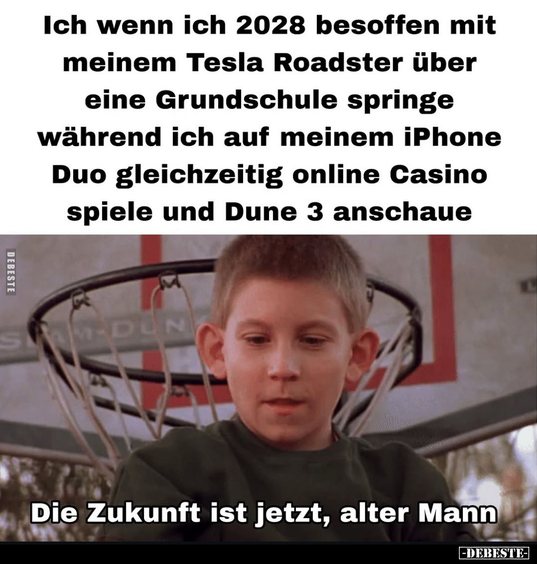 Ich, wenn ich 2028 besoffen mit meinem Tesla Roadster über eine Grundschule springe, während ich auf meinem iPhone Duo gleich...