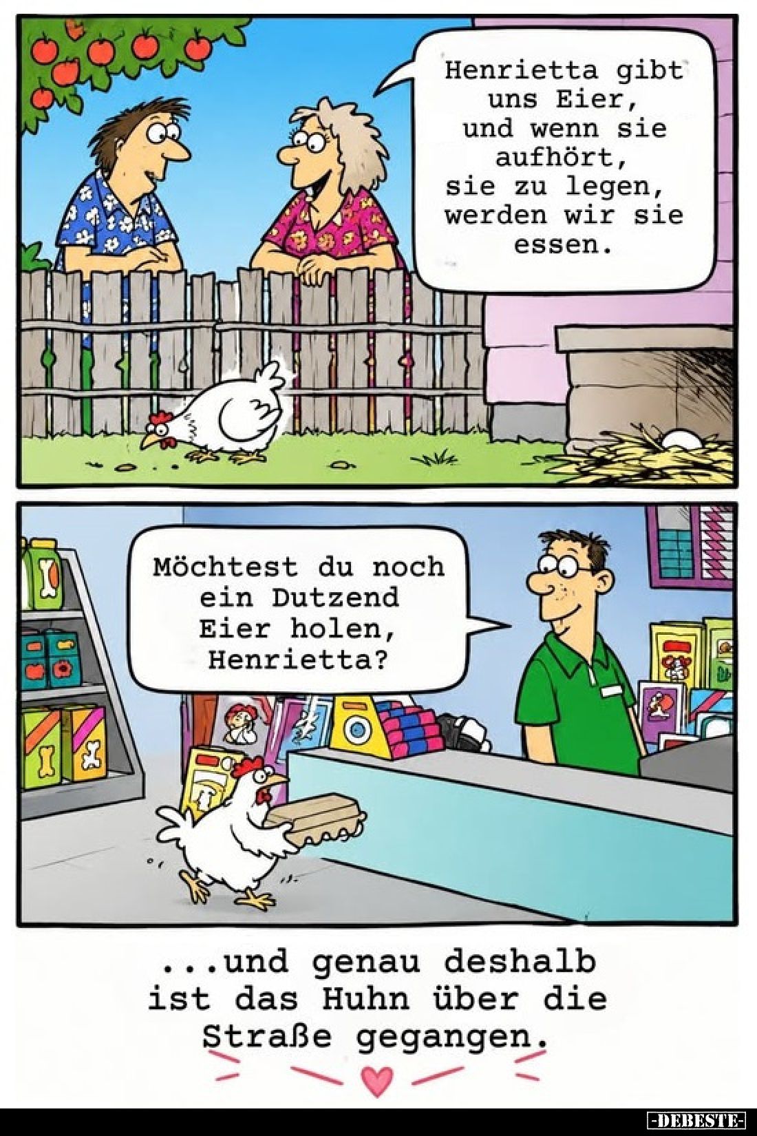 Henrietta gibt uns Eier, und wenn sie aufhört, sie zu legen, werden wir sie essen.
-
Möchtest du noch ein Dutzend Eier hole...