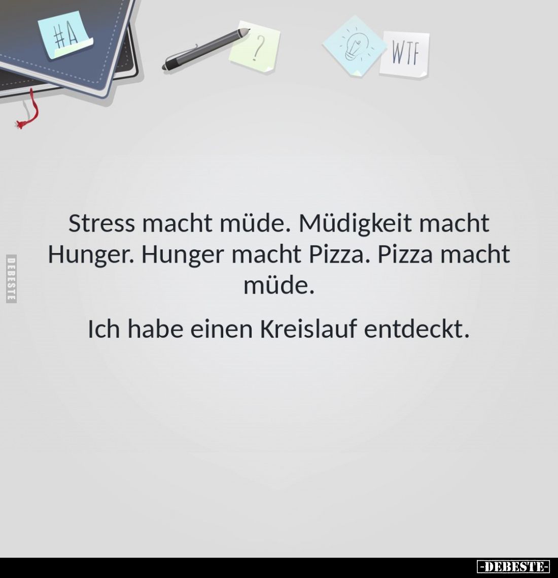 Stress macht müde. Müdigkeit macht Hunger. Hunger macht Pizza. Pizza macht müde.
Ich habe einen Kreislauf entdeckt.