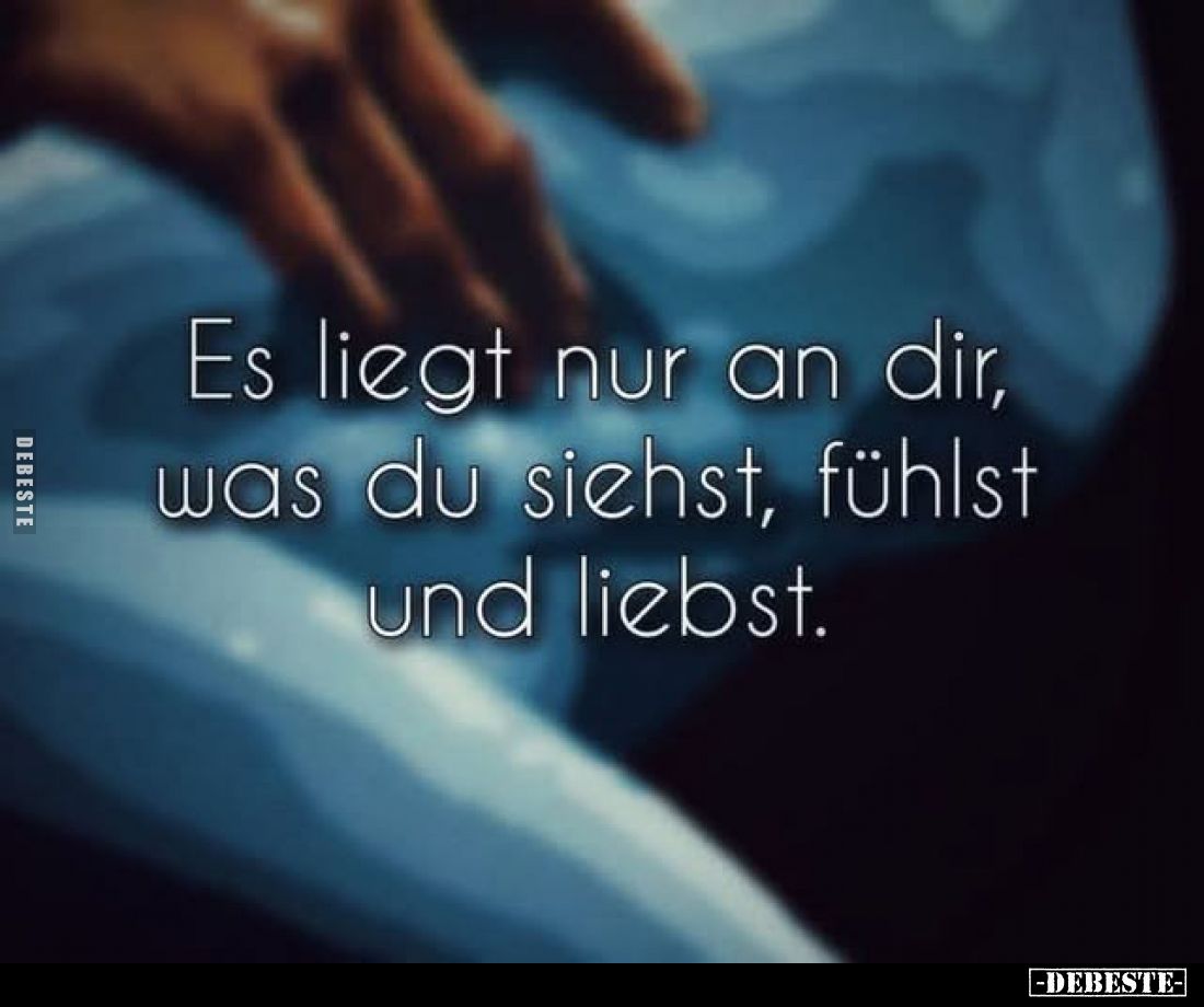 Es liegt nur an dir, was du siehst, fühlst und liebst.