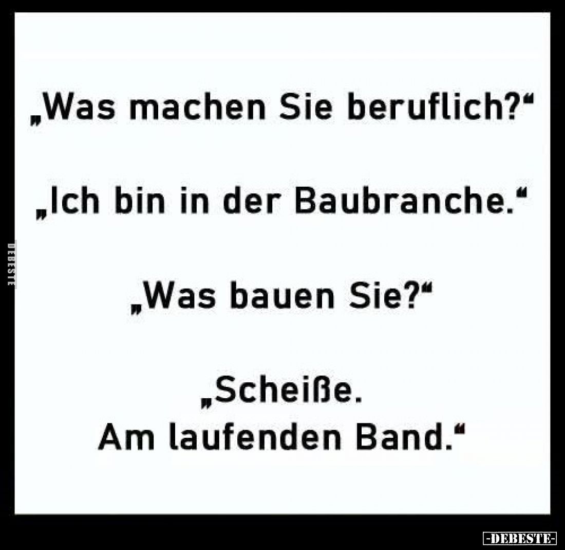 „Was machen Sie beruflich?"
„Ich bin in der Baubranche."
„Was bauen Sie?"
„Scheiße.
Am laufenden Band.&quo...
