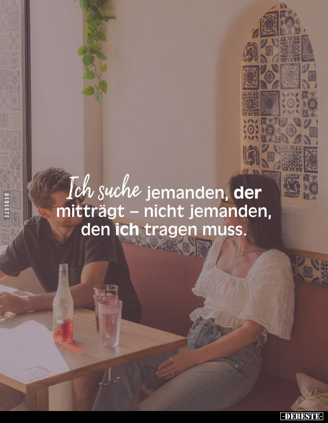 Ich suche jemanden, der mitträgt - nicht jemanden, den ich tragen muss.