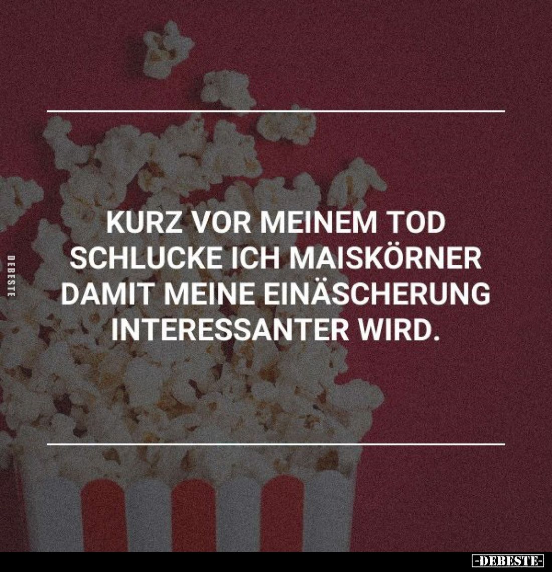 Kurz vor meinem Tod schlucke ich Maiskörner damit meine Einäscherung interessanter wird.