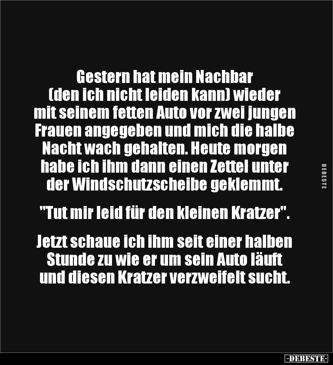 Gestern hat mein Nachbar
(den ich nicht leiden kann) wieder mit seinem fetten Auto vor zwei jungen Frauen angegeben und mic...