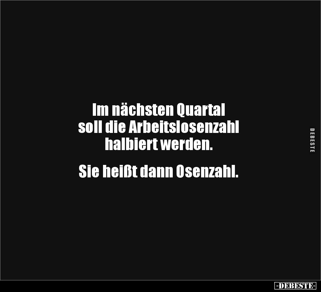 Im nächsten Quartal 
soll die Arbeitslosenzahl 
halbiert werden. 


Sie heißt dann Osenzahl.