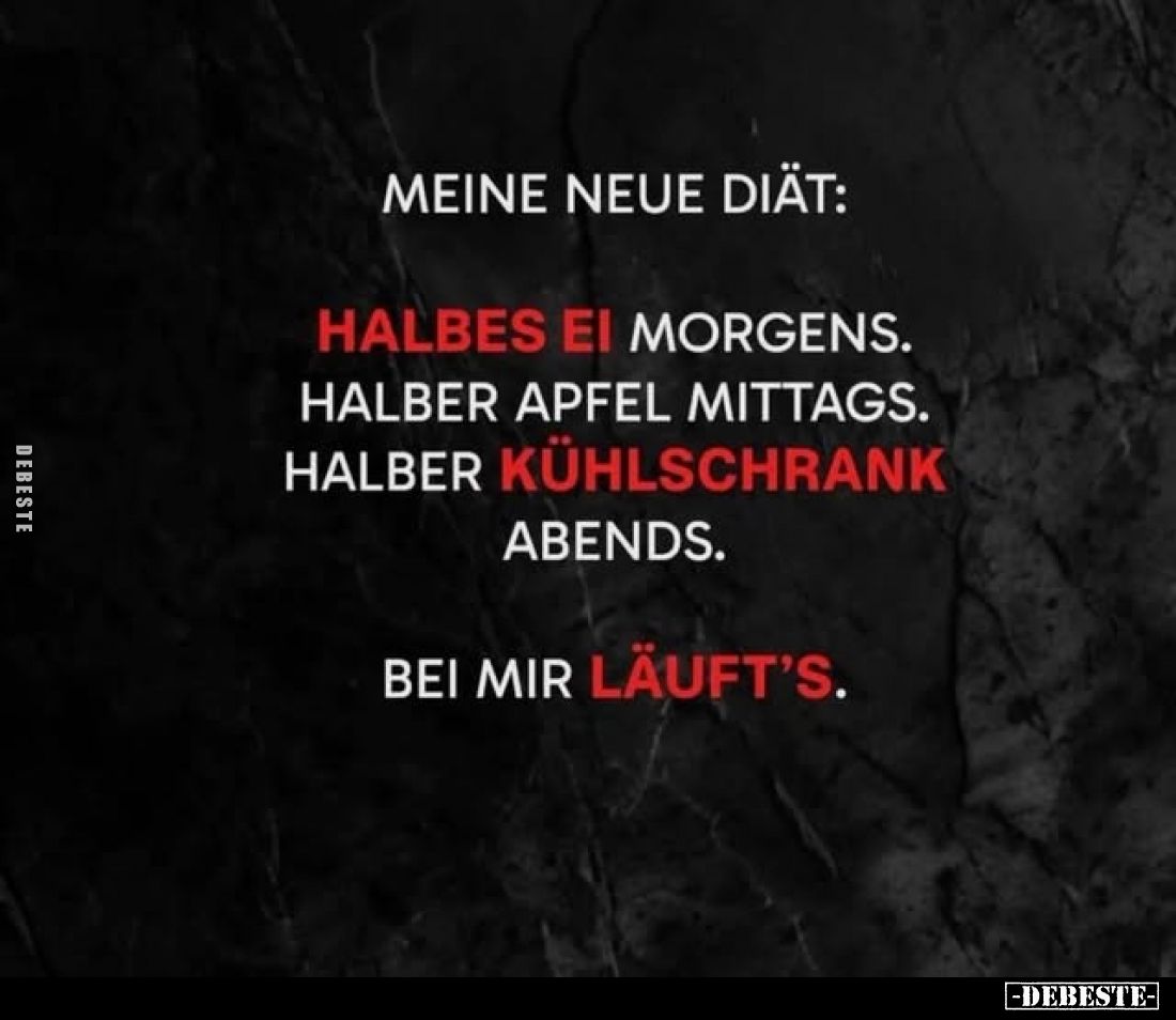 Meine neue Diät:
Halbes Ei morgens.
Halber Apfel mittags.
Halber Kühlschrank abends.
Bei mir läuft's.