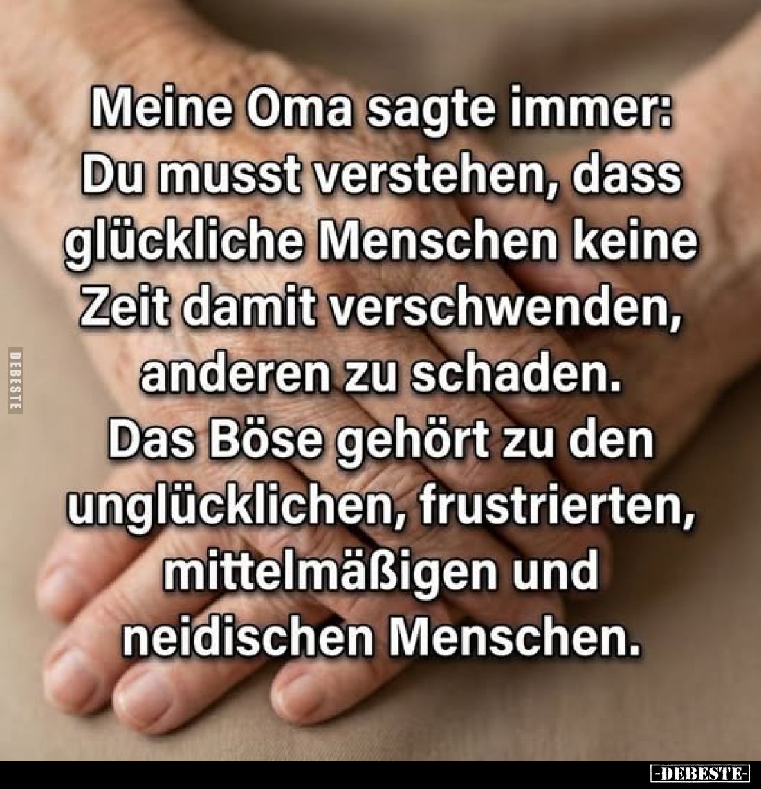 Meine Oma sagte immer: Du musst verstehen, dass glückliche Menschen keine Zeit damit verschwenden, anderen zu schaden.
Das B...