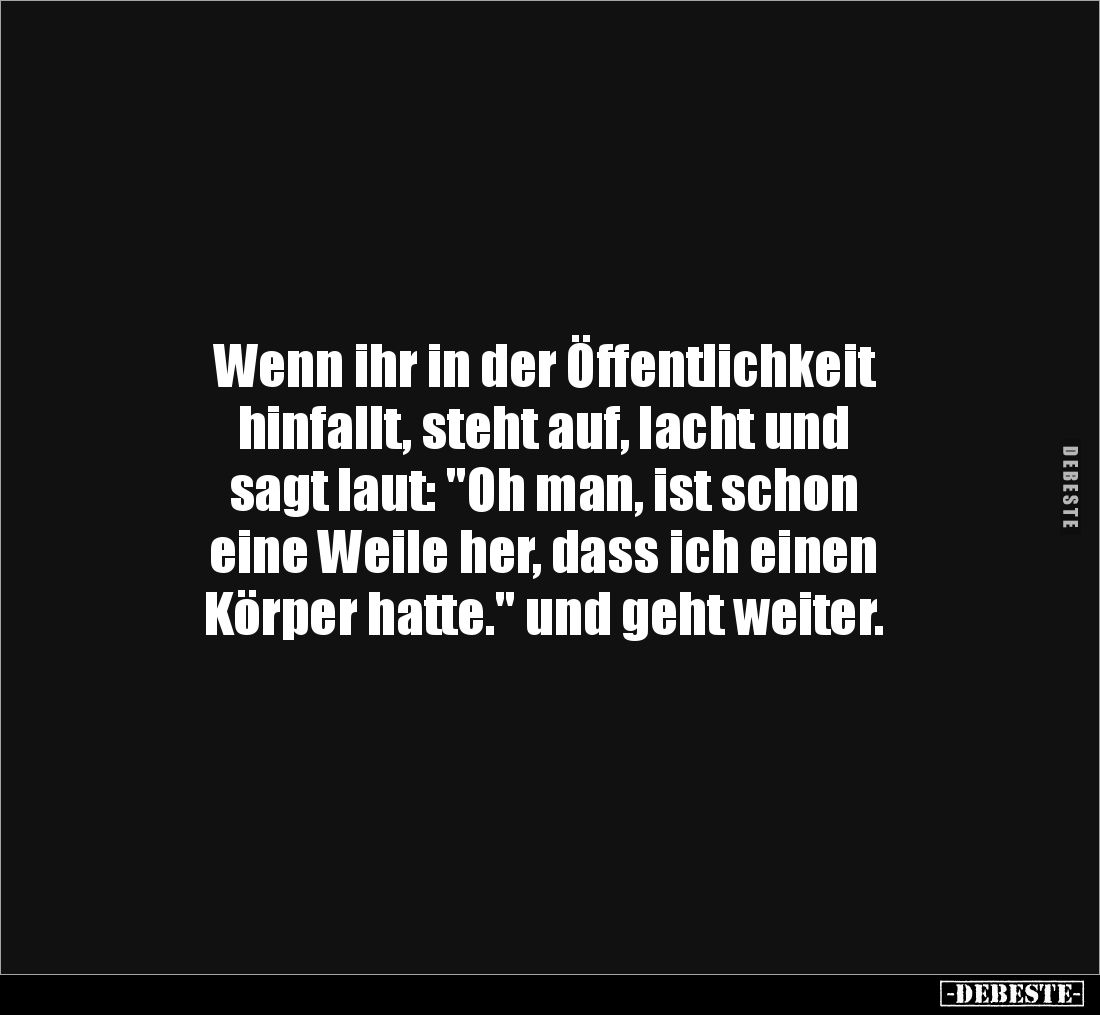 Wenn ihr in der Öffentlichkeit 
hinfallt, steht auf, lacht und 
sagt laut: "Oh man, ist schon 
eine Weile her, dass i...