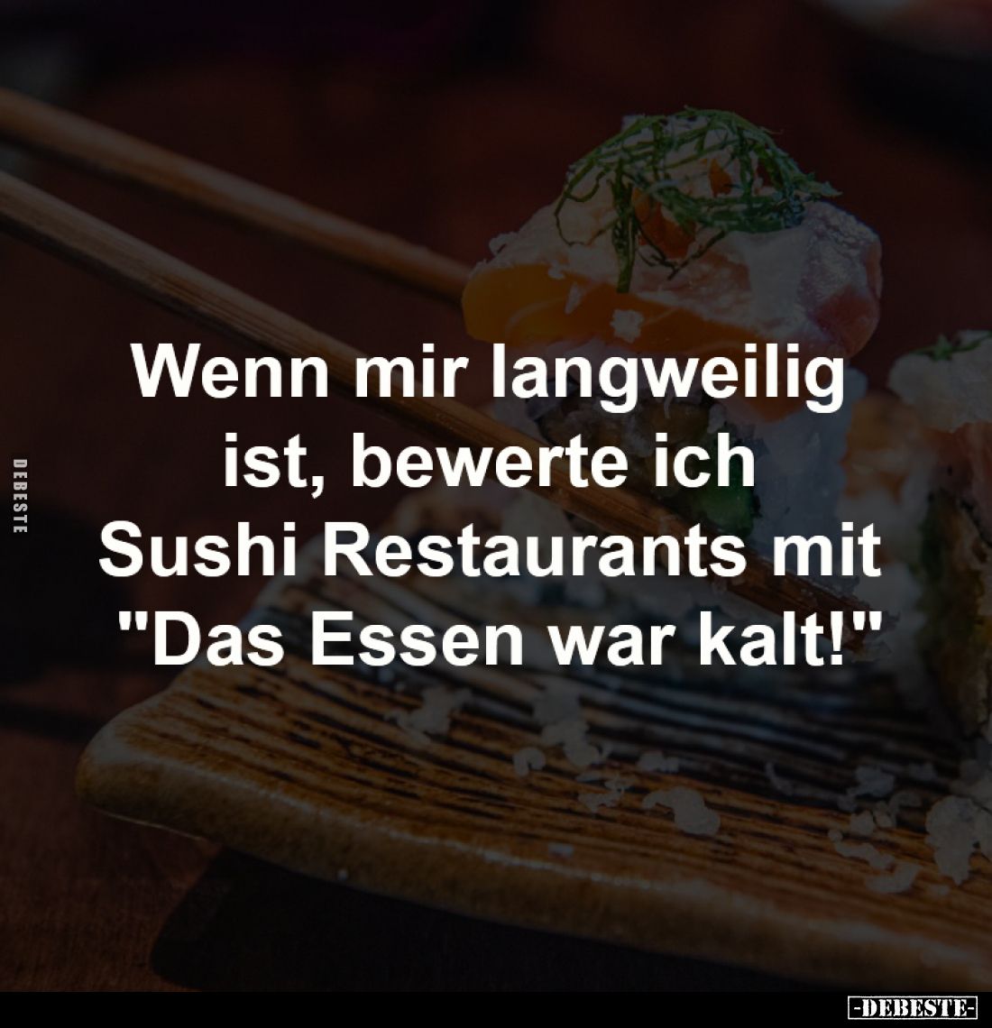 Wenn mir langweilig ist, 
bewerte ich Sushi Restaurants 
mit "Das Essen war kalt!"