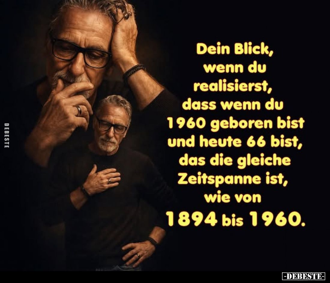 Dein Blick, wenn du realisierst, dass wenn du 1960 geboren bist und heute 66 bist, das die gleiche Zeitspanne ist, wie von
1...