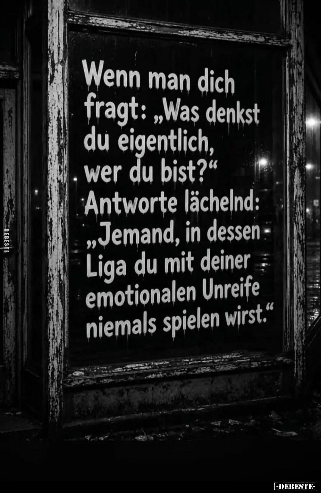Wenn man dich fragt: "Was denkst du eigentlich, wer du bist?" -
Antworte lächelnd: "Jemand, in dessen Liga du...